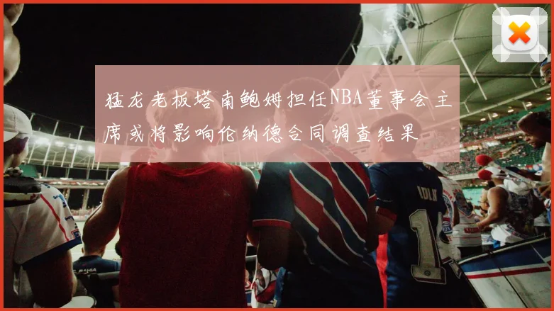 猛龙老板塔南鲍姆担任NBA董事会主席或将影响伦纳德合同调查结果