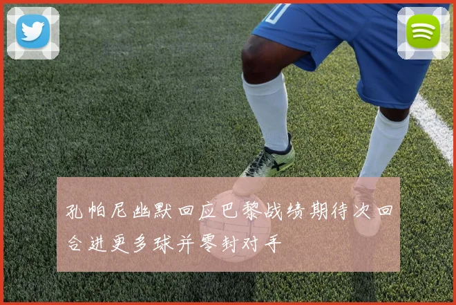 孔帕尼幽默回应巴黎战绩期待次回合进更多球并零封对手