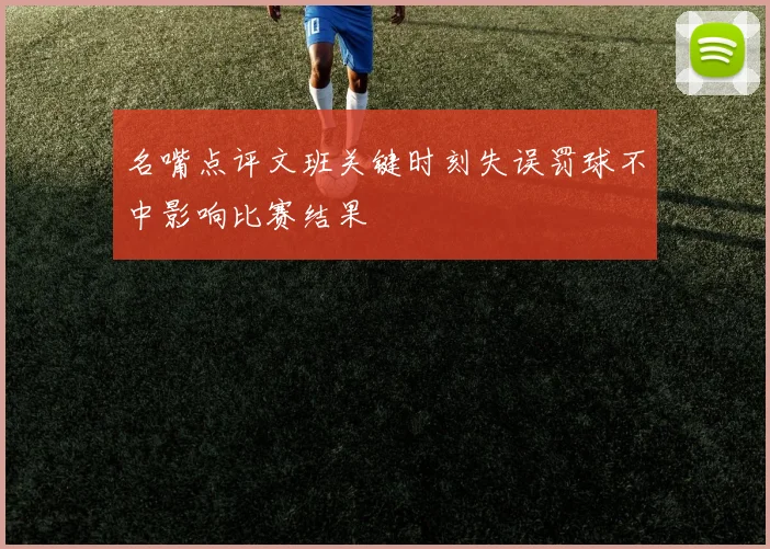名嘴点评文班关键时刻失误罚球不中影响比赛结果