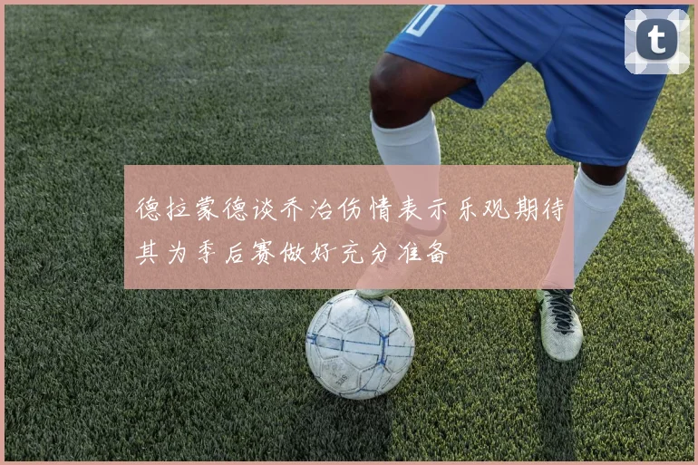 德拉蒙德谈乔治伤情表示乐观期待其为季后赛做好充分准备