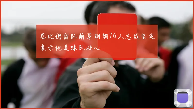 恩比德留队前景明朗76人总裁坚定表示他是球队核心