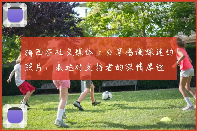 梅西在社交媒体上分享感谢球迷的照片，表达对支持者的深情厚谊