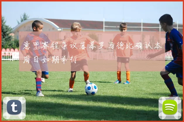 意甲赛程争议落幕罗马德比确认本周日如期举行