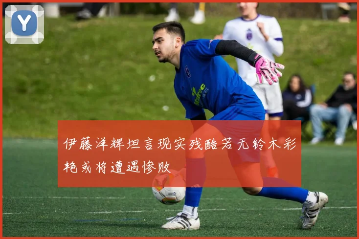 伊藤洋辉坦言现实残酷若无铃木彩艳或将遭遇惨败