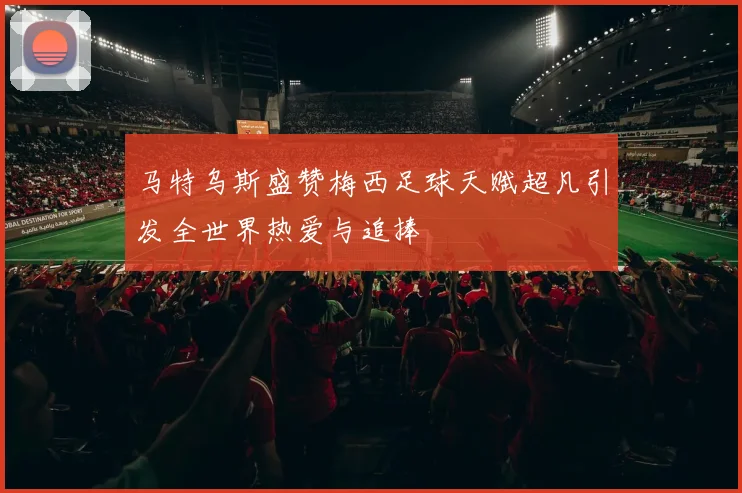 马特乌斯盛赞梅西足球天赋超凡引发全世界热爱与追捧