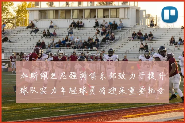 加斯佩里尼强调俱乐部致力于提升球队实力年轻球员将迎来重要机会