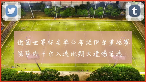 德国世界杯名单公布诺伊尔重返赛场萨内卡尔入选比朔夫遗憾落选
