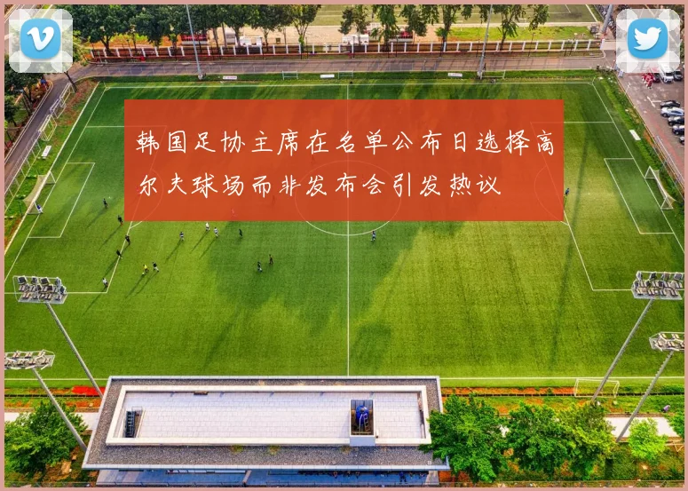 韩国足协主席在名单公布日选择高尔夫球场而非发布会引发热议