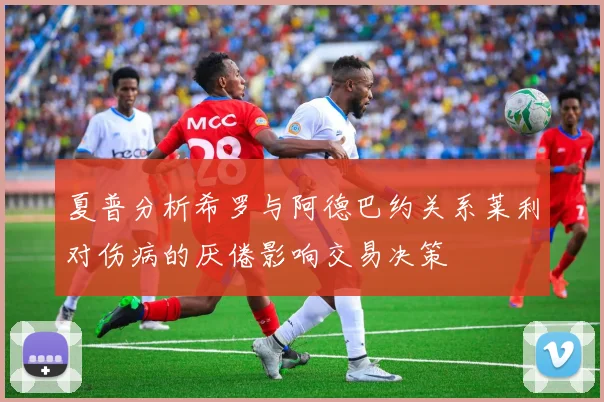 夏普分析希罗与阿德巴约关系莱利对伤病的厌倦影响交易决策