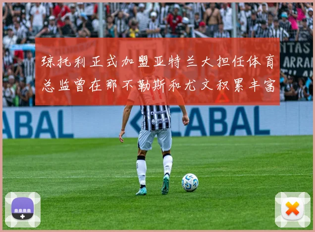 琼托利正式加盟亚特兰大担任体育总监曾在那不勒斯和尤文积累丰富经验