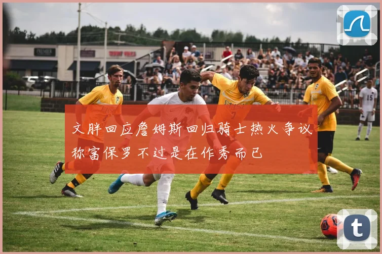 文胖回应詹姆斯回归骑士热火争议称富保罗不过是在作秀而已