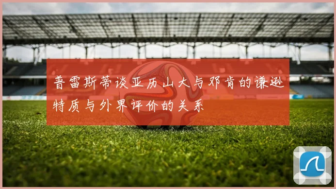 普雷斯蒂谈亚历山大与邓肯的谦逊特质与外界评价的关系