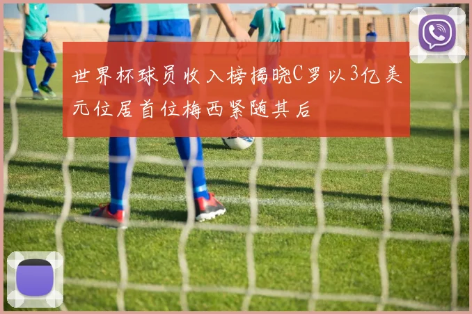 世界杯球员收入榜揭晓C罗以3亿美元位居首位梅西紧随其后