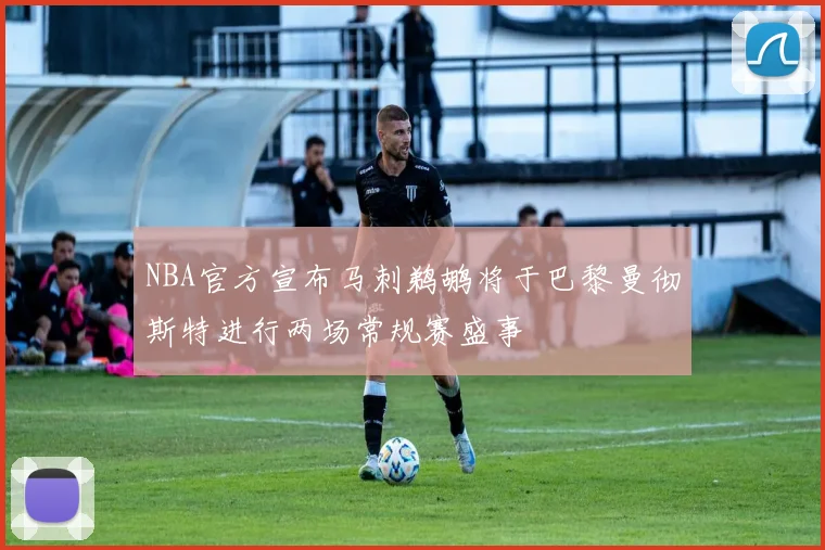 NBA官方宣布马刺鹈鹕将于巴黎曼彻斯特进行两场常规赛盛事