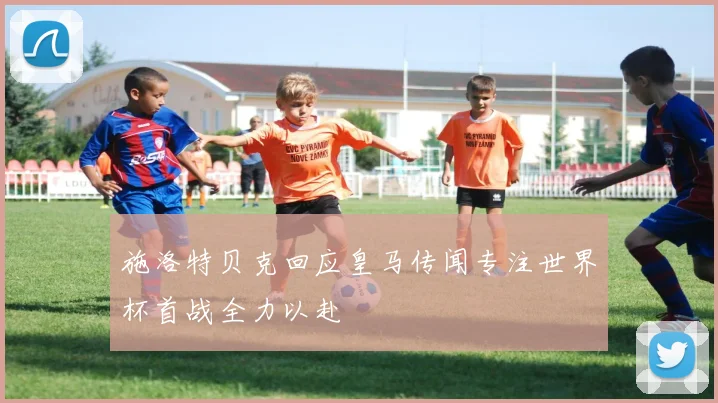 施洛特贝克回应皇马传闻专注世界杯首战全力以赴