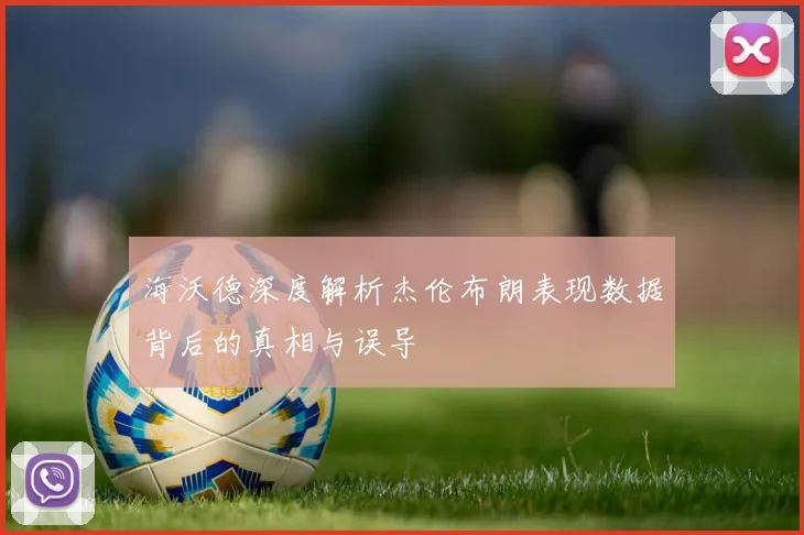 海沃德深度解析杰伦布朗表现数据背后的真相与误导