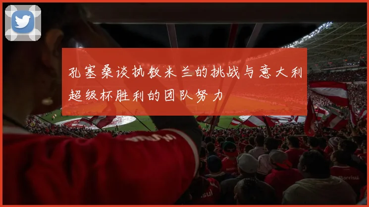 孔塞桑谈执教米兰的挑战与意大利超级杯胜利的团队努力