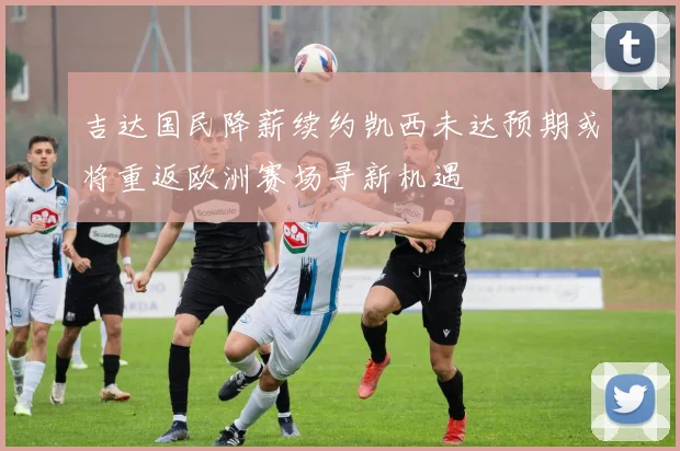 吉达国民降薪续约凯西未达预期或将重返欧洲赛场寻新机遇