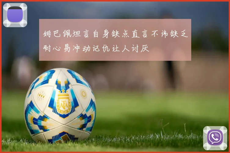 姆巴佩坦言自身缺点直言不讳缺乏耐心易冲动记仇让人讨厌