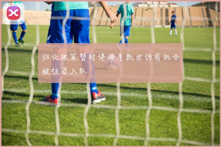 归化政策暂时停滞李凯尔仍有机会被征召入队
