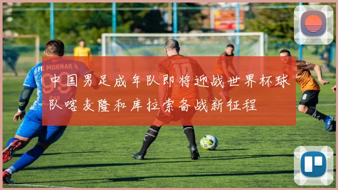 中国男足成年队即将迎战世界杯球队喀麦隆和库拉索备战新征程