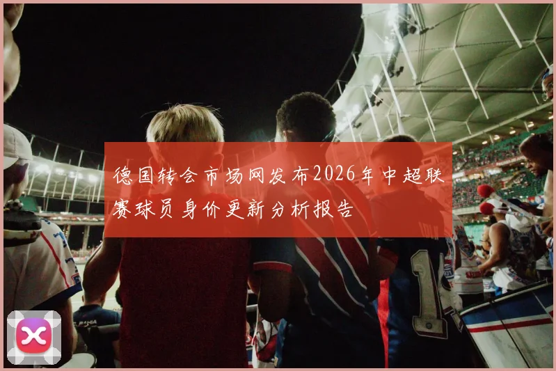 德国转会市场网发布2026年中超联赛球员身价更新分析报告