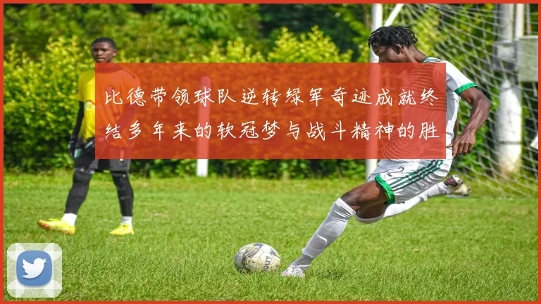 比德带领球队逆转绿军奇迹成就终结多年来的软冠梦与战斗精神的胜利
