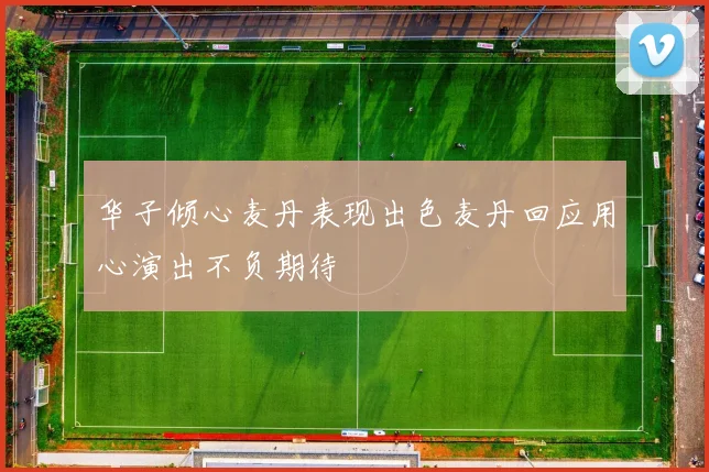 华子倾心麦丹表现出色麦丹回应用心演出不负期待