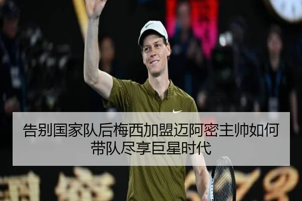 告别国家队后梅西加盟迈阿密主帅如何带队尽享巨星时代